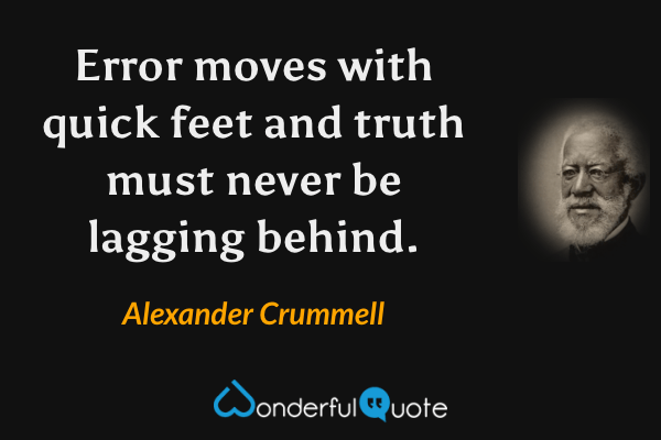 Error moves with quick feet and truth must never be lagging behind. - Alexander Crummell quote.