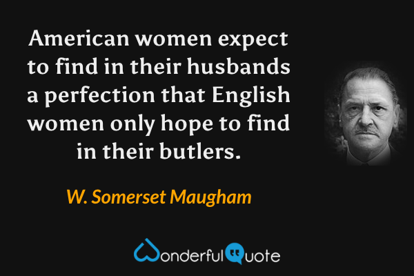 American women expect to find in their husbands a perfection that English women only hope to find in their butlers. - W. Somerset Maugham quote.