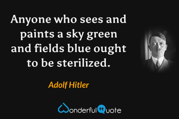 Anyone who sees and paints a sky green and fields blue ought to be sterilized. - Adolf Hitler quote.