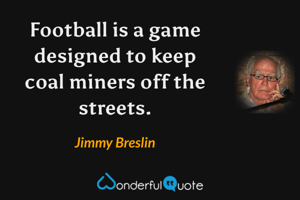Football is a game designed to keep coal miners off the streets. - Jimmy Breslin quote.