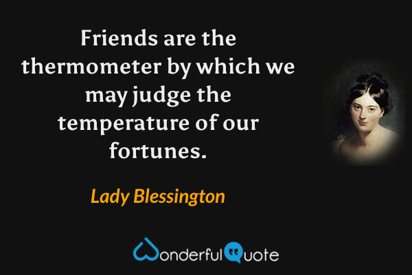 Friends are the thermometer by which we may judge the temperature of our fortunes. - Lady Blessington quote.