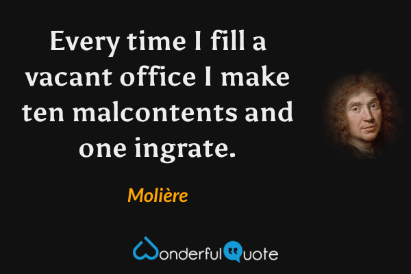 Every time I fill a vacant office I make ten malcontents and one ingrate. - Molière quote.