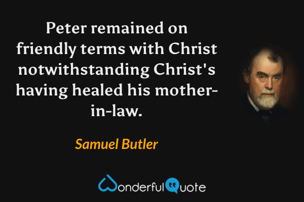 Peter remained on friendly terms with Christ notwithstanding Christ's having healed his mother-in-law. - Samuel Butler quote.