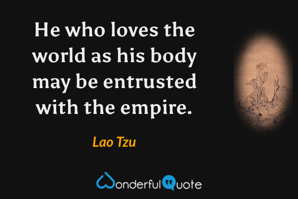 He who loves the world as his body may be entrusted with the empire. - Lao Tzu quote.