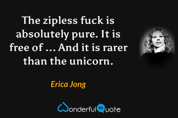The zipless fuck is absolutely pure. It is free of ... And it is rarer than the unicorn. - Erica Jong quote.