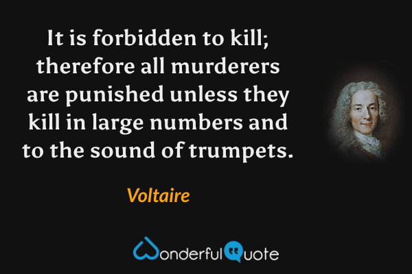 It is forbidden to kill; therefore all murderers are punished unless they kill in large numbers and to the sound of trumpets. - Voltaire quote.