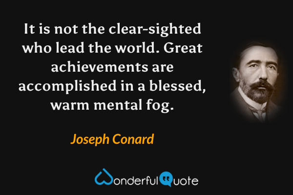 It is not the clear-sighted who lead the world. Great achievements are accomplished in a blessed, warm mental fog. - Joseph Conard quote.