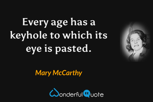Every age has a keyhole to which its eye is pasted. - Mary McCarthy quote.