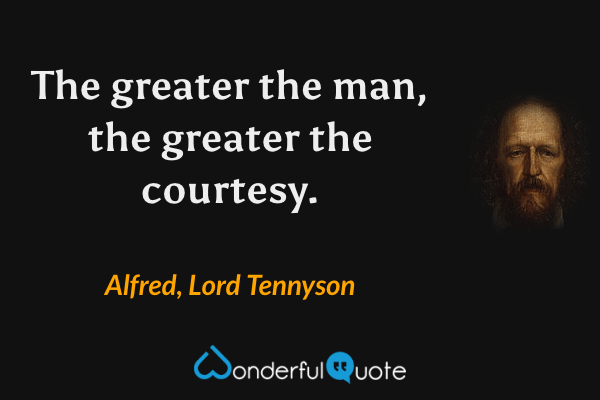 The greater the man, the greater the courtesy. - Alfred, Lord Tennyson quote.
