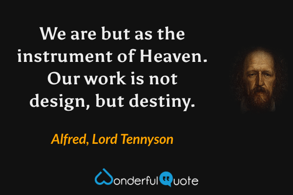 We are but as the instrument of Heaven. Our work is not design, but destiny. - Alfred, Lord Tennyson quote.