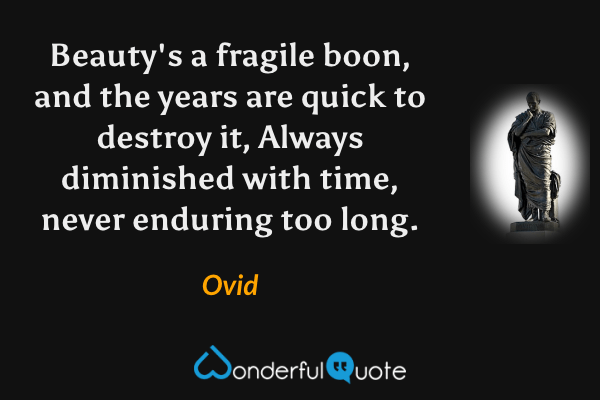 Beauty's a fragile boon, and the years are quick to destroy it,
Always diminished with time, never enduring too long. - Ovid quote.