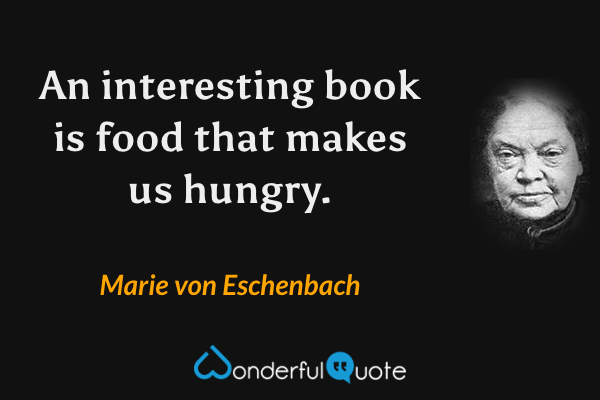 An interesting book is food that makes us hungry. - Marie von Eschenbach quote.