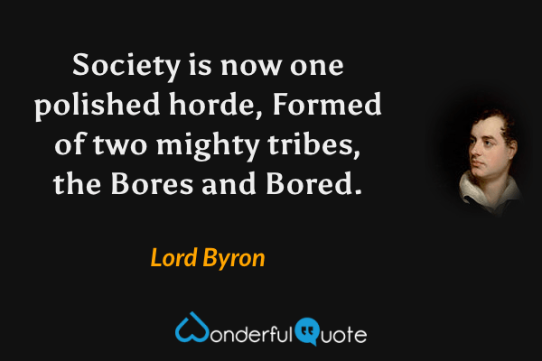 Society is now one polished horde,
Formed of two mighty tribes, the Bores and Bored. - Lord Byron quote.