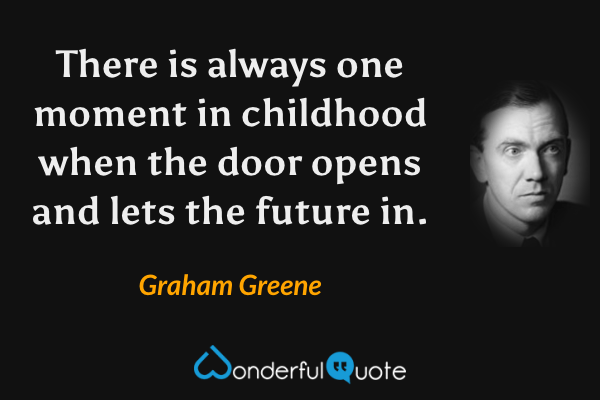 There is always one moment in childhood when the door opens and lets the future in. - Graham Greene quote.
