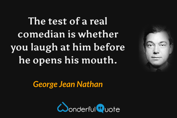 The test of a real comedian is whether you laugh at him before he opens his mouth. - George Jean Nathan quote.