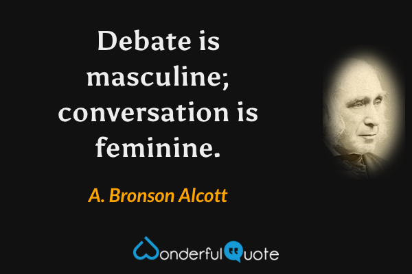 Debate is masculine; conversation is feminine. - A. Bronson Alcott quote.