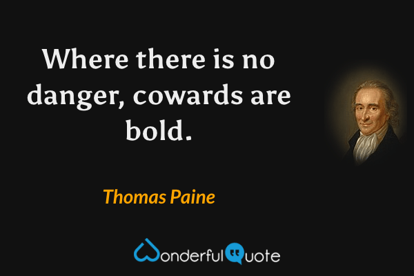 Where there is no danger, cowards are bold. - Thomas Paine quote.