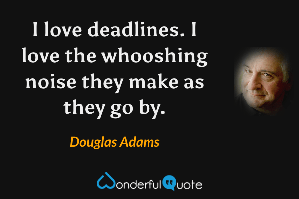 I love deadlines. I love the whooshing noise they make as they go by. - Douglas Adams quote.