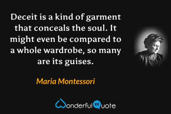 Deceit is a kind of garment that conceals the soul. It might even be compared to a whole wardrobe, so many are its guises. - Maria Montessori quote.