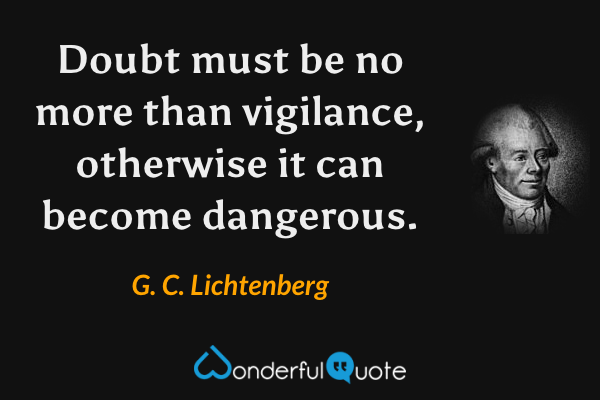 Doubt must be no more than vigilance, otherwise it can become dangerous. - G. C. Lichtenberg quote.