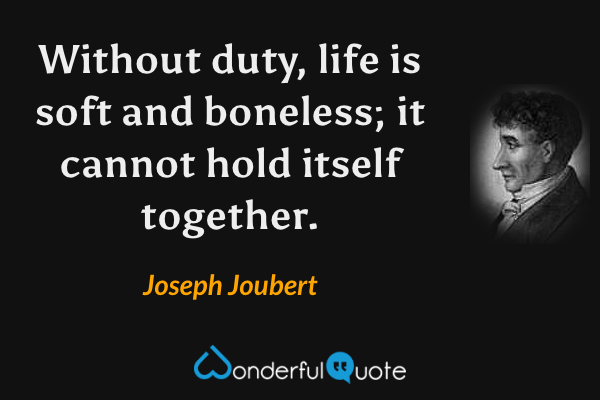 Without duty, life is soft and boneless; it cannot hold itself together. - Joseph Joubert quote.