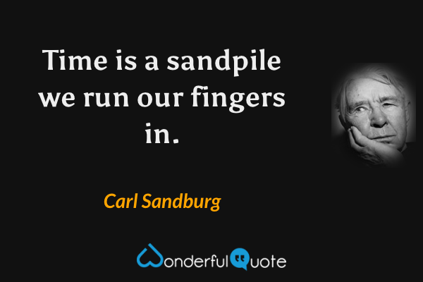 Time is a sandpile we run our fingers in. - Carl Sandburg quote.