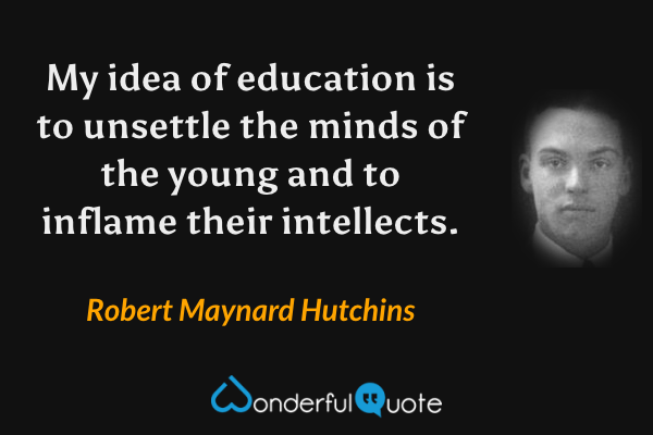 My idea of education is to unsettle the minds of the young and to inflame their intellects. - Robert Maynard Hutchins quote.