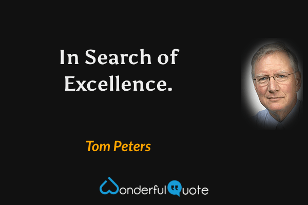 In Search of Excellence. - Tom Peters quote.