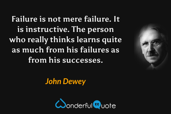 Failure is not mere failure.  It is instructive.  The person who really thinks learns quite as much from his failures as from his successes. - John Dewey quote.