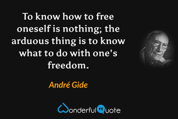 To know how to free oneself is nothing; the arduous thing is to know what to do with one's freedom. - André Gide quote.