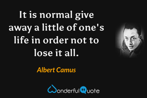 It is normal give away a little of one's life in order not to lose it all. - Albert Camus quote.