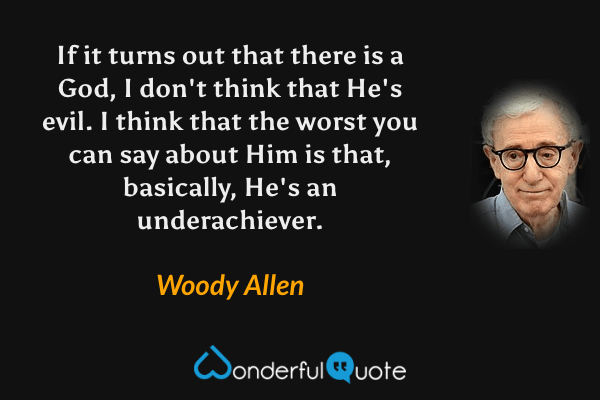 If it turns out that there is a God, I don't think that He's evil.  I think that the worst you can say about Him is that, basically, He's an underachiever. - Woody Allen quote.