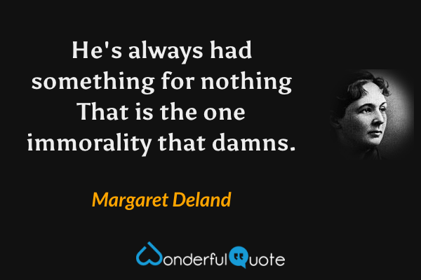 He's always had something for nothing That is the one immorality that damns. - Margaret Deland quote.