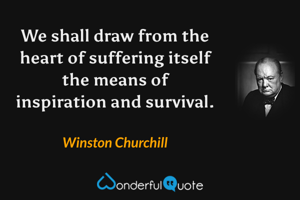 We shall draw from the heart of suffering itself the means of inspiration and survival. - Winston Churchill quote.