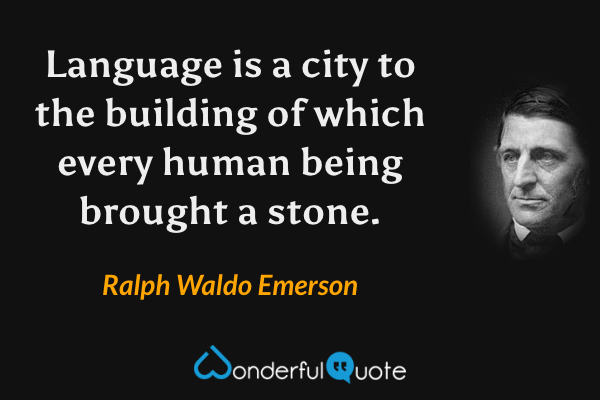 Language is a city to the building of which every human being brought a stone. - Ralph Waldo Emerson quote.