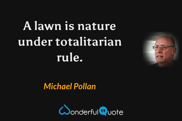 A lawn is nature under totalitarian rule. - Michael Pollan quote.