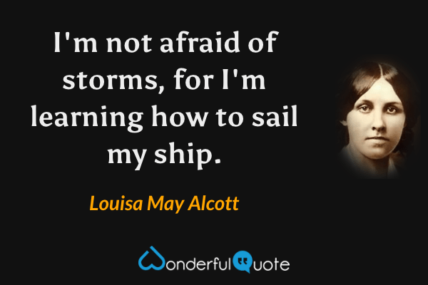 I'm not afraid of storms, for I'm learning how to sail my ship. - Louisa May Alcott quote.