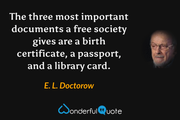 The three most important documents a free society gives are a birth certificate, a passport, and a library card. - E. L. Doctorow quote.