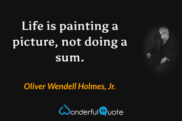 Life is painting a picture, not doing a sum. - Oliver Wendell Holmes, Jr. quote.