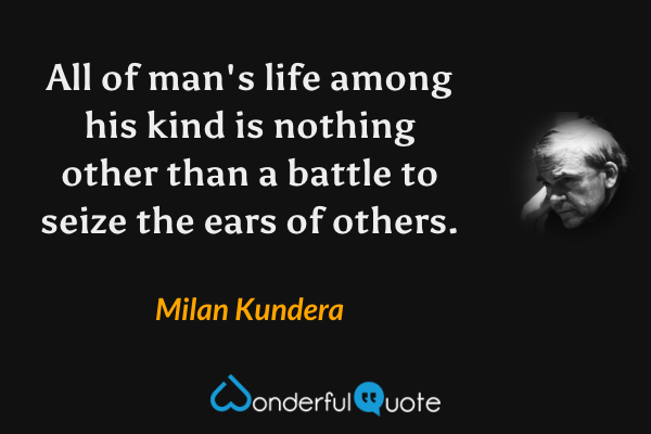 All of man's life among his kind is nothing other than a battle to seize the ears of others. - Milan Kundera quote.