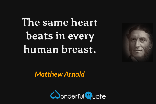 The same heart beats in every human breast. - Matthew Arnold quote.