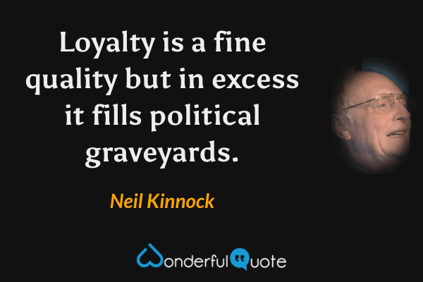 Loyalty is a fine quality but in excess it fills political graveyards. - Neil Kinnock quote.