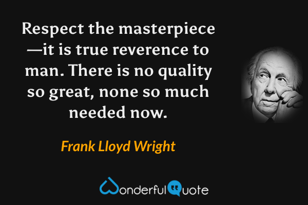 Respect the masterpiece—it is true reverence to man. There is no quality so great, none so much needed now. - Frank Lloyd Wright quote.