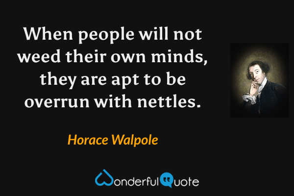 When people will not weed their own minds, they are apt to be overrun with nettles. - Horace Walpole quote.