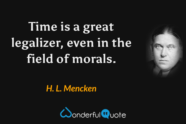 Time is a great legalizer, even in the field of morals. - H. L. Mencken quote.