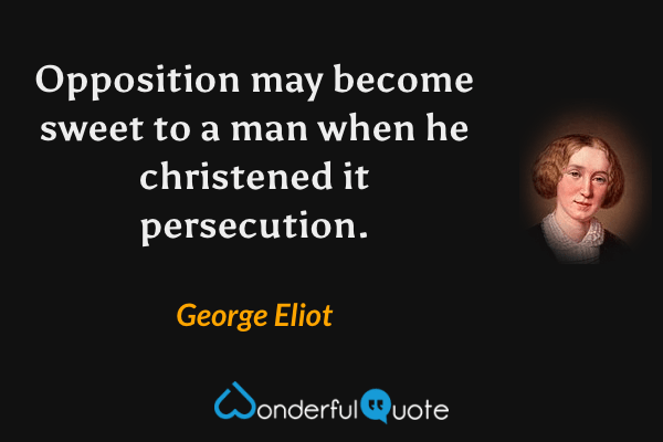 Opposition may become sweet to a man when he christened it persecution. - George Eliot quote.