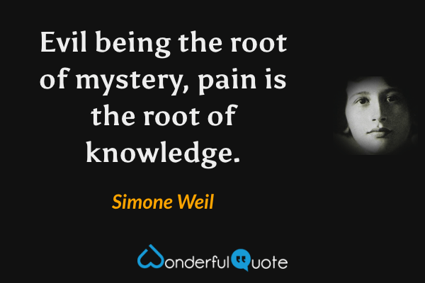 Evil being the root of mystery, pain is the root of knowledge. - Simone Weil quote.