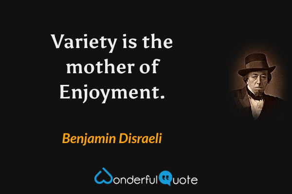 Variety is the mother of Enjoyment. - Benjamin Disraeli quote.