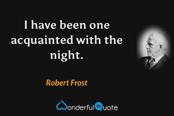 I have been one acquainted with the night. - Robert Frost quote.