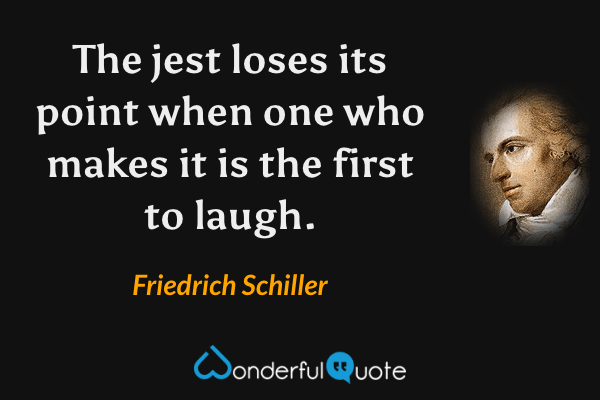 The jest loses its point when one who makes it is the first to laugh. - Friedrich Schiller quote.